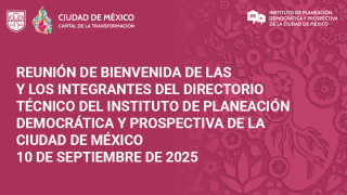 REUNIÓN DE BIENVENIDA DE LAS Y LOS INTEGRANTES DEL DIRECTORIO TÉCNICO DEL INSTITUTO DE PLANEACIÓN DEMOCRÁTICA Y PROSPECTIVA DE LA CIUDAD DE MÉXICO 10 DE SEPTIEMBRE DE 2025