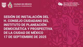 SESIÓN DE INSTALACIÓN DEL H. CONSEJO CIUDADANO DEL INSTITUTO DE PLANEACIÓN DEMOCRÁTICA Y PROSPECTIVA DE LA CIUDAD DE MÉXICO 17 DE SEPTIEMBRE DE 2025